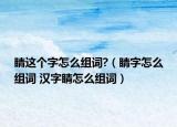 睛這個(gè)字怎么組詞?（睛字怎么組詞 漢字睛怎么組詞）