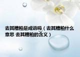 去其糟粕是成語(yǔ)嗎（去其糟粕什么意思 去其糟粕的含義）