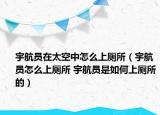 宇航員在太空中怎么上廁所（宇航員怎么上廁所 宇航員是如何上廁所的）