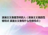 浪漫主義者是怎樣的人（浪漫主義者的性格特點(diǎn) 浪漫主義者有什么性格特點(diǎn)）