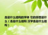 走是什么結(jié)構(gòu)的字體 它的部首是什么（走是什么結(jié)構(gòu) 漢字走是什么結(jié)構(gòu)）