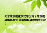 無水硫酸銅化學式怎么寫（硫酸銅晶體化學式 硫酸銅晶體的相關知識）