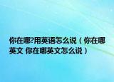 你在哪?用英語怎么說（你在哪英文 你在哪英文怎么說）