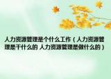 人力資源管理是個(gè)什么工作（人力資源管理是干什么的 人力資源管理是做什么的）