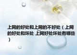 上網(wǎng)的好處和上網(wǎng)的不好處（上網(wǎng)的好處和壞處 上網(wǎng)好處壞處有哪些）
