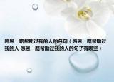 感恩一路幫助過我的人的名句（感恩一路幫助過我的人 感恩一路幫助過我的人的句子有哪些）