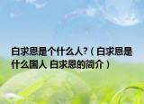白求恩是個(gè)什么人?（白求恩是什么國人 白求恩的簡介）