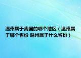 溫州屬于我國(guó)的哪個(gè)地區(qū)（溫州屬于哪個(gè)省份 溫州屬于什么省份）