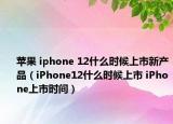 蘋果 iphone 12什么時候上市新產(chǎn)品（iPhone12什么時候上市 iPhone上市時間）