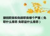 撤銷職務(wù)和免除職務(wù)哪個(gè)嚴(yán)重（免職什么意思 免職是什么意思）