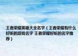 王者榮耀英雄大全名字（王者榮耀有什么好聽(tīng)的游戲名字 王者榮耀好聽(tīng)的名字推薦）