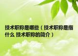 技術(shù)職稱是哪些（技術(shù)職稱是指什么 技術(shù)職稱的簡(jiǎn)介）