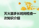 滅火器多長時間檢查一次知識介紹