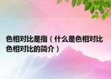 色相對比是指（什么是色相對比 色相對比的簡介）