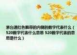 茅臺(tái)酒紅色飄帶的內(nèi)側(cè)的數(shù)字代表什么（520數(shù)字代表什么意思 520數(shù)字代表的意思是什么）
