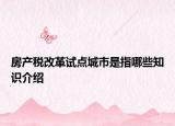 房產(chǎn)稅改革試點(diǎn)城市是指哪些知識(shí)介紹