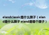 elandclassic是什么牌子（eland是什么牌子 eland是哪個(gè)牌子）