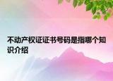 不動產(chǎn)權(quán)證證書號碼是指哪個知識介紹