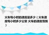 火車每小時的速度是多少（火車速度每小時多少公里 火車的速度范圍）