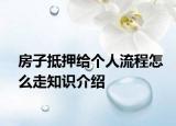 房子抵押給個(gè)人流程怎么走知識(shí)介紹