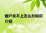 窗戶關(guān)不上怎么辦知識介紹