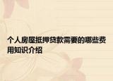 個(gè)人房屋抵押貸款需要的哪些費(fèi)用知識(shí)介紹
