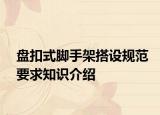 盤扣式腳手架搭設(shè)規(guī)范要求知識(shí)介紹