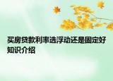買(mǎi)房貸款利率選浮動(dòng)還是固定好知識(shí)介紹
