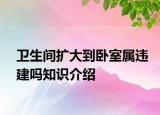 衛(wèi)生間擴(kuò)大到臥室屬違建嗎知識介紹