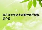 房產(chǎn)證變更名字需要什么手續(xù)知識介紹