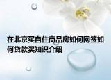 在北京買(mǎi)自住商品房如何網(wǎng)簽如何貸款買(mǎi)知識(shí)介紹
