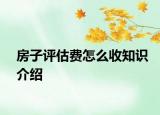 房子評估費(fèi)怎么收知識介紹