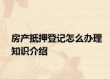 房產(chǎn)抵押登記怎么辦理知識(shí)介紹