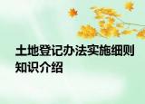 土地登記辦法實(shí)施細(xì)則知識(shí)介紹