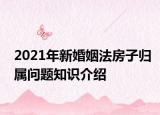 2021年新婚姻法房子歸屬問題知識介紹