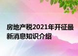 房地產(chǎn)稅2021年開(kāi)征最新消息知識(shí)介紹
