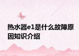 熱水器e1是什么故障原因知識介紹