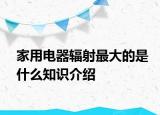 家用電器輻射最大的是什么知識(shí)介紹