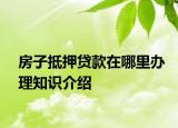 房子抵押貸款在哪里辦理知識介紹