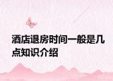 酒店退房時(shí)間一般是幾點(diǎn)知識(shí)介紹