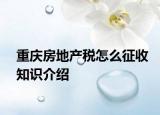 重慶房地產(chǎn)稅怎么征收知識(shí)介紹
