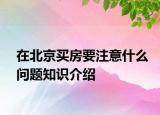 在北京買(mǎi)房要注意什么問(wèn)題知識(shí)介紹