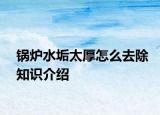 鍋爐水垢太厚怎么去除知識(shí)介紹