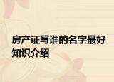 房產(chǎn)證寫誰的名字最好知識(shí)介紹