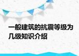 一般建筑的抗震等級(jí)為幾級(jí)知識(shí)介紹