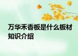 萬華禾香板是什么板材知識(shí)介紹