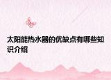 太陽(yáng)能熱水器的優(yōu)缺點(diǎn)有哪些知識(shí)介紹