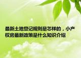 最新土地登記規(guī)則是怎樣的，小產(chǎn)權(quán)房最新政策是什么知識介紹