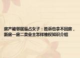 房產(chǎn)被鄰居霸占女子：勝訴也拿不回房，新房一房二賣業(yè)主怎樣維權(quán)知識介紹