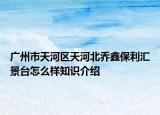 廣州市天河區(qū)天河北喬鑫保利匯景臺(tái)怎么樣知識介紹